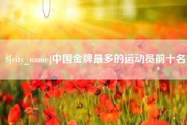 淮北中国金牌最多的运动员前十名