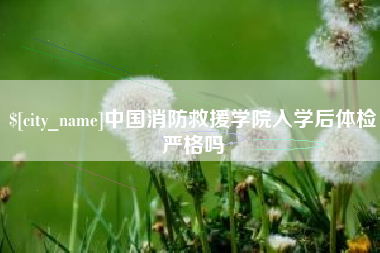 淮北中国消防救援学院入学后体检严格吗